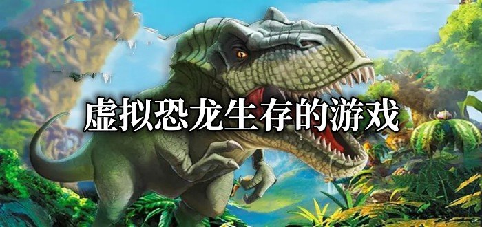 虚拟恐龙生存的游戏有哪些-2023虚拟恐龙生存的游戏推荐